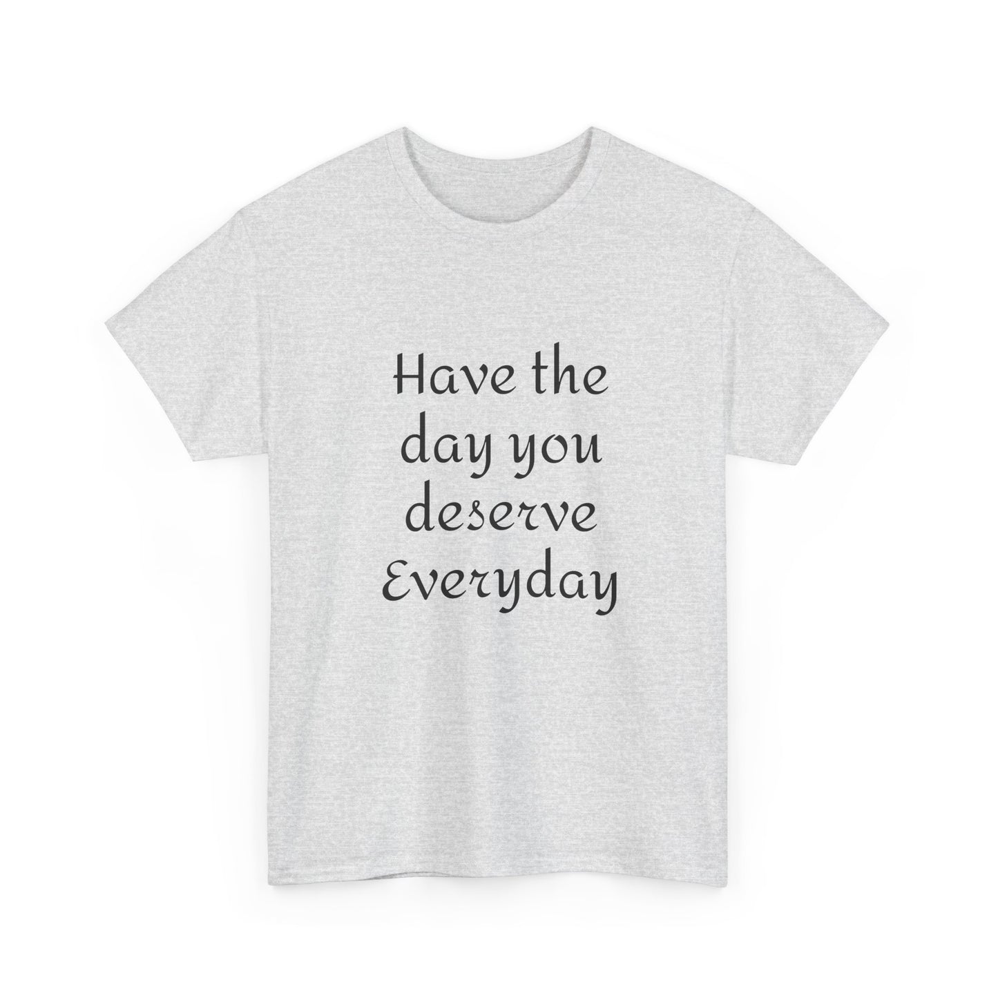 Have The Day You Deserve  Everyday T- Shirt