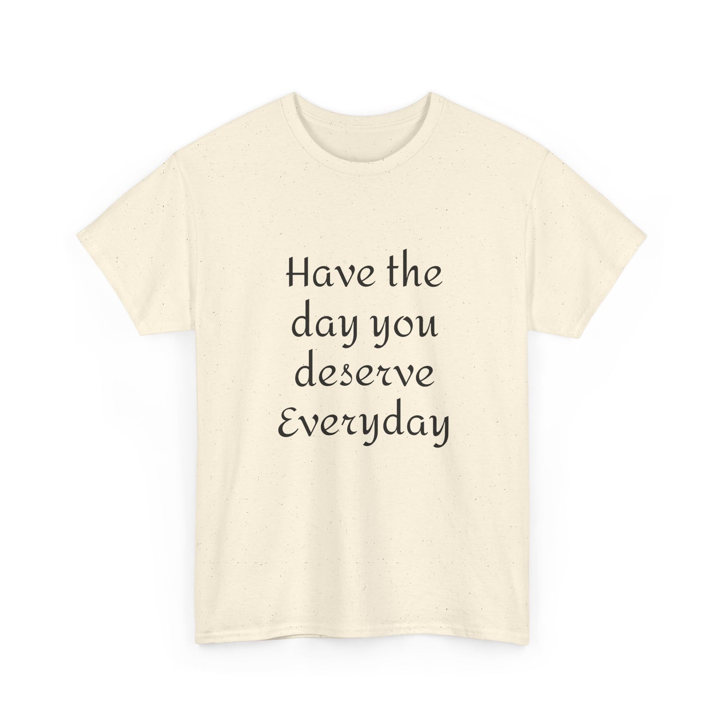 Have The Day You Deserve  Everyday T- Shirt