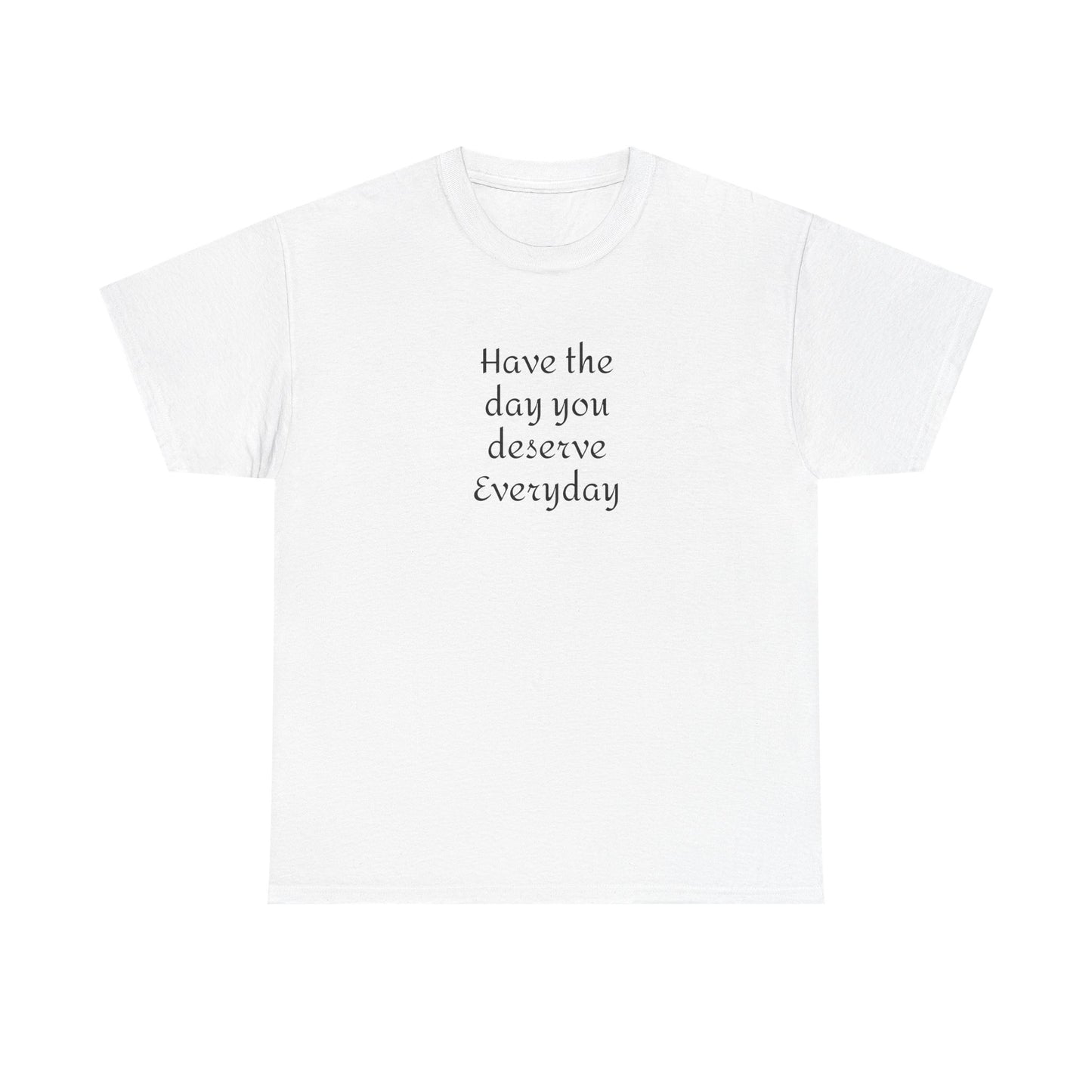 Have The Day You Deserve  Everyday T- Shirt