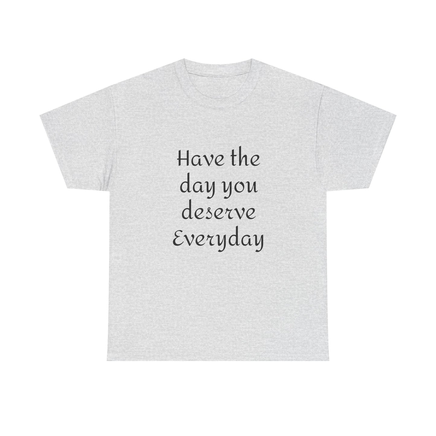 Have The Day You Deserve  Everyday T- Shirt