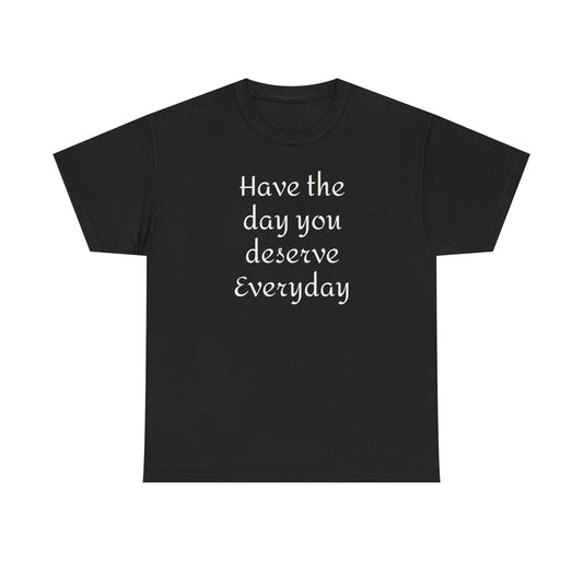 Have the Day You Deserve Everyday Tee