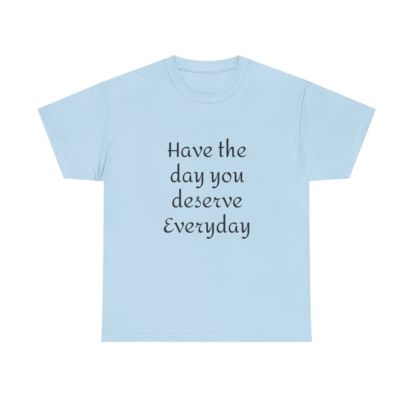 Have The Day You Deserve  Everyday T- Shirt