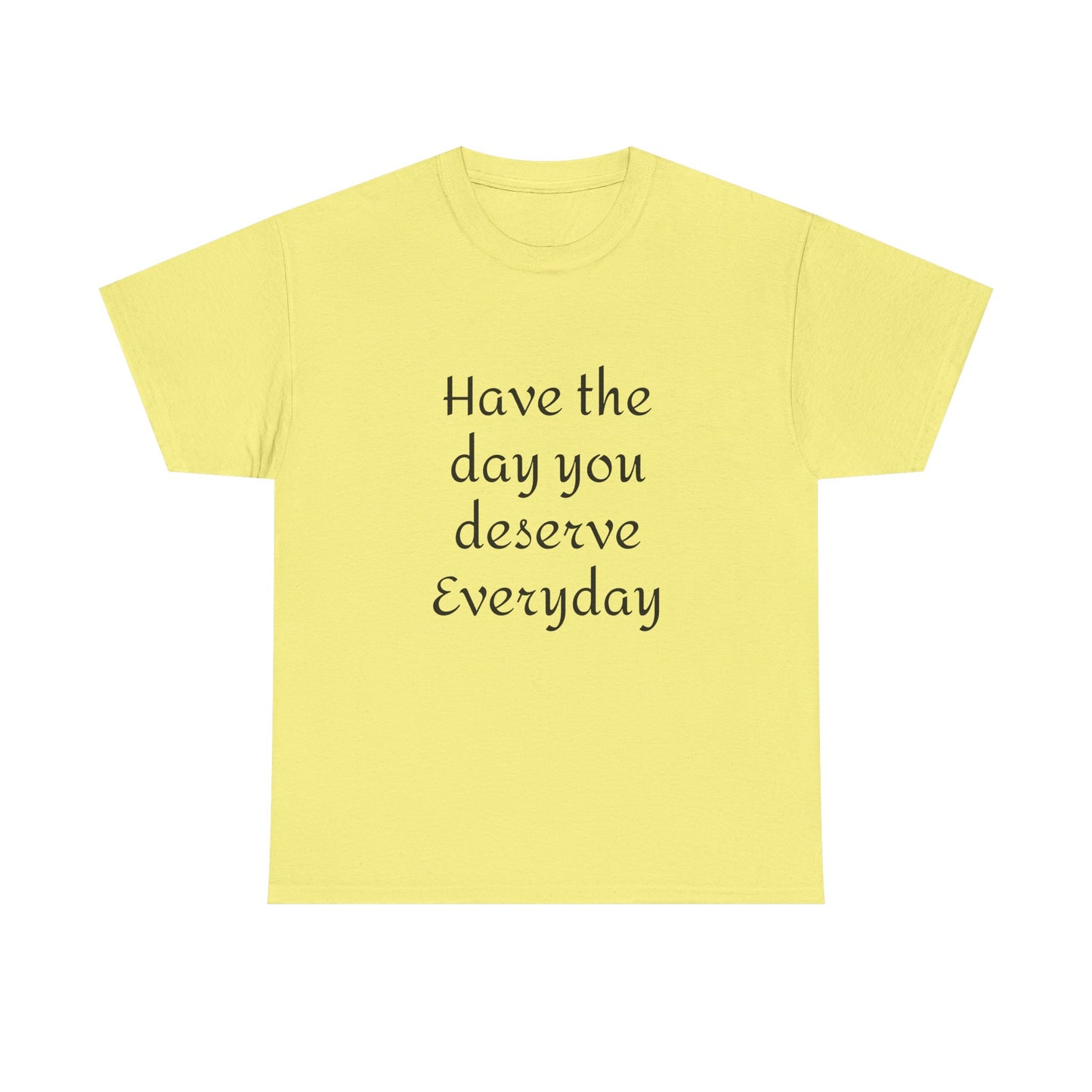 Have The Day You Deserve  Everyday T- Shirt