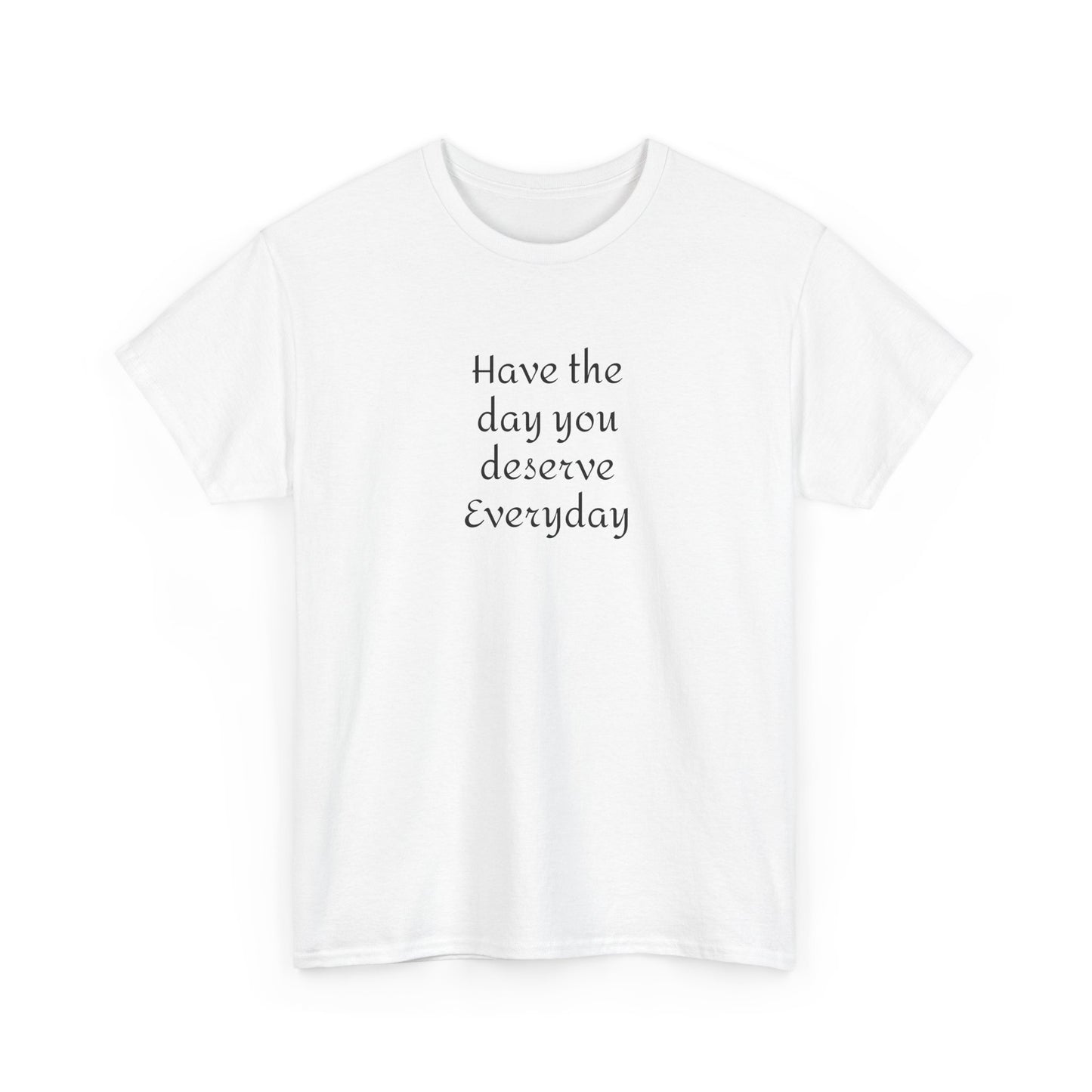 Have The Day You Deserve  Everyday T- Shirt