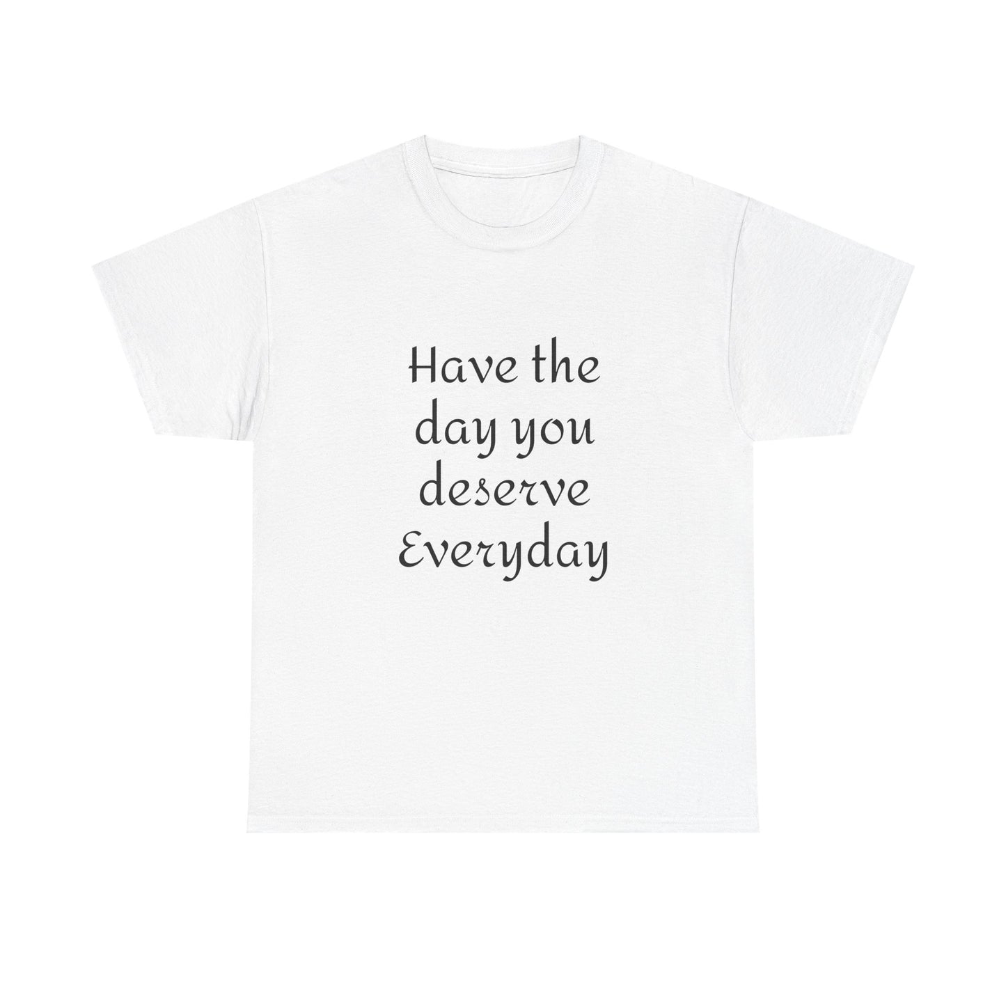 Have The Day You Deserve  Everyday T- Shirt