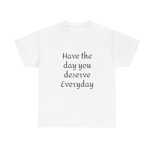 Have The Day You Deserve  Everyday T- Shirt