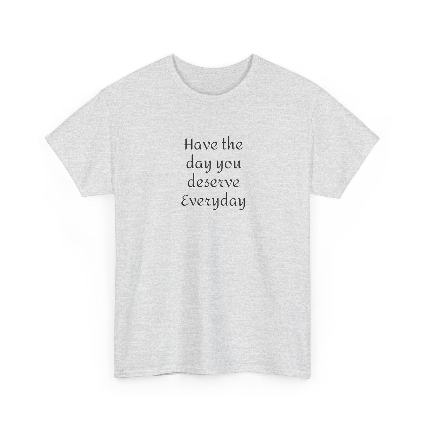 Have The Day You Deserve  Everyday T- Shirt