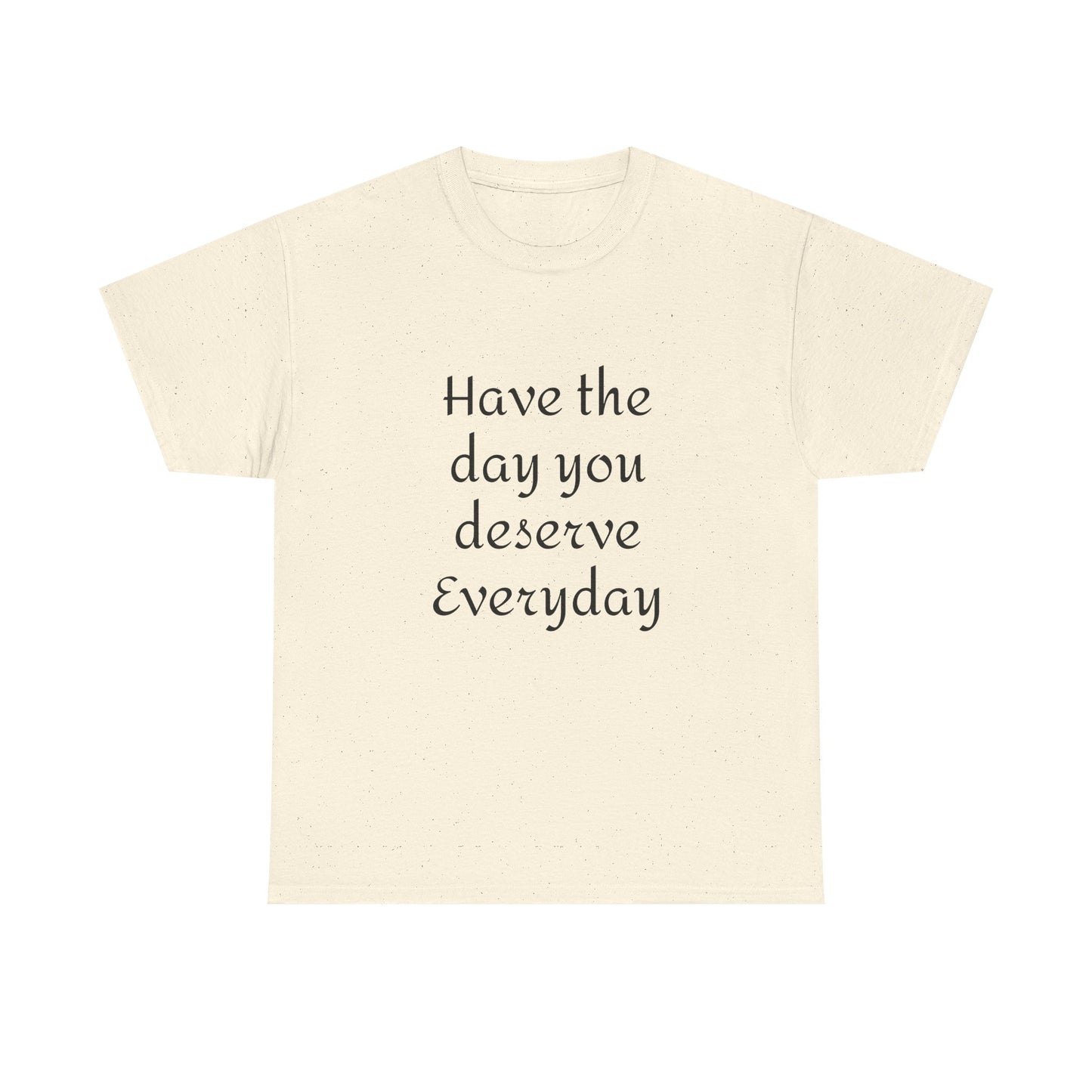 Have The Day You Deserve  Everyday T- Shirt