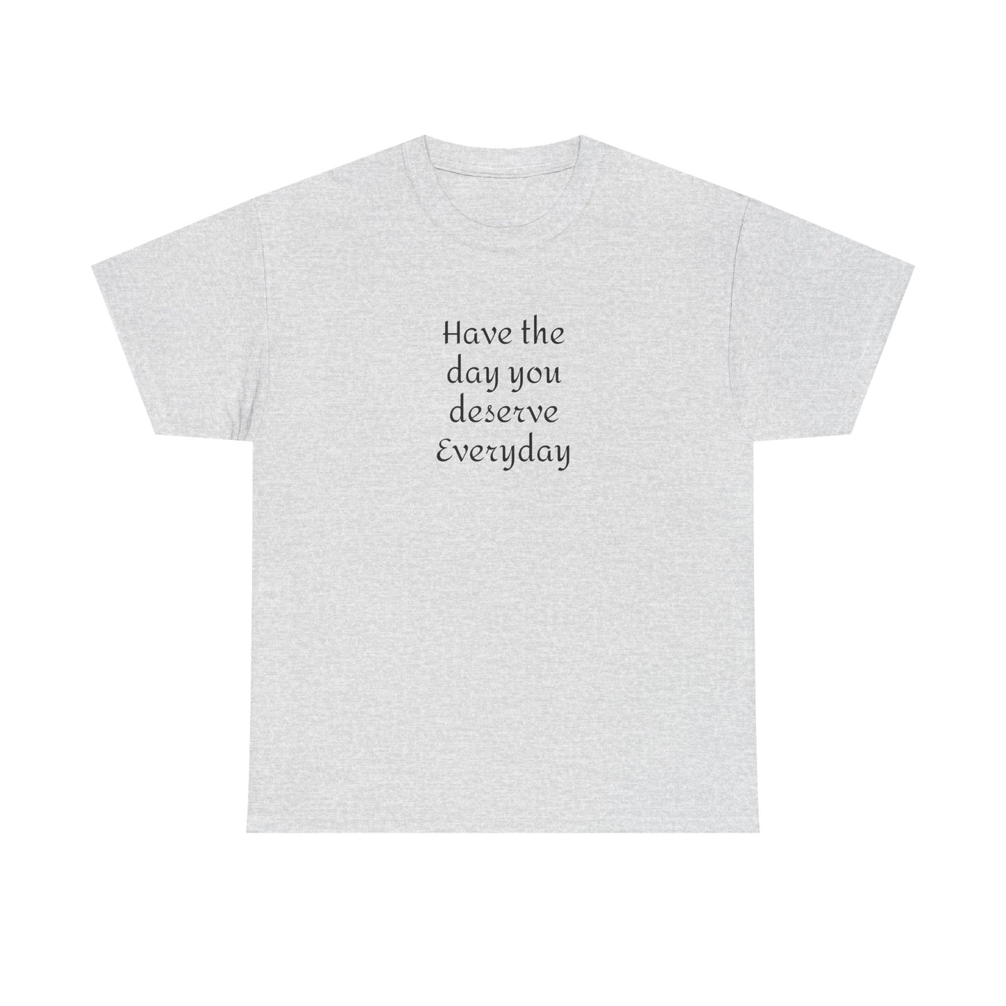 Have The Day You Deserve  Everyday T- Shirt