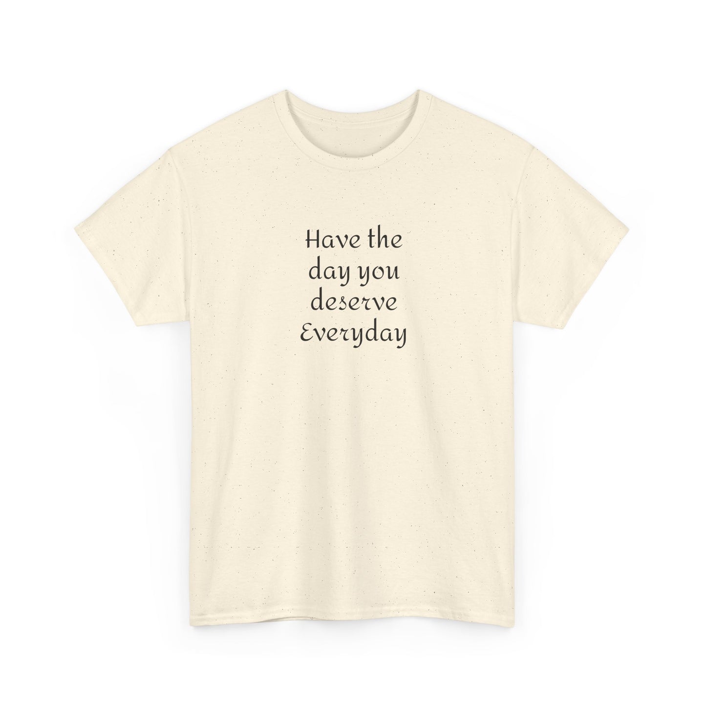 Have The Day You Deserve  Everyday T- Shirt