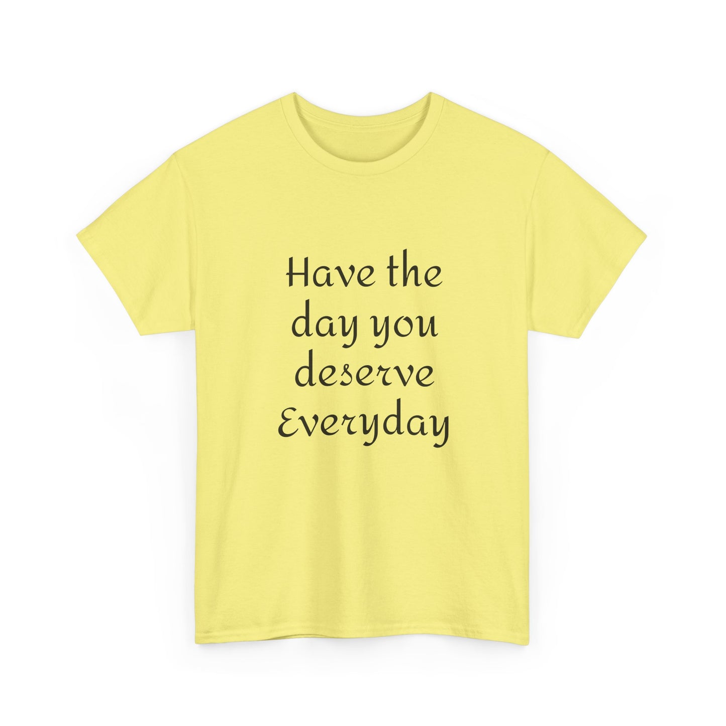 Have The Day You Deserve  Everyday T- Shirt