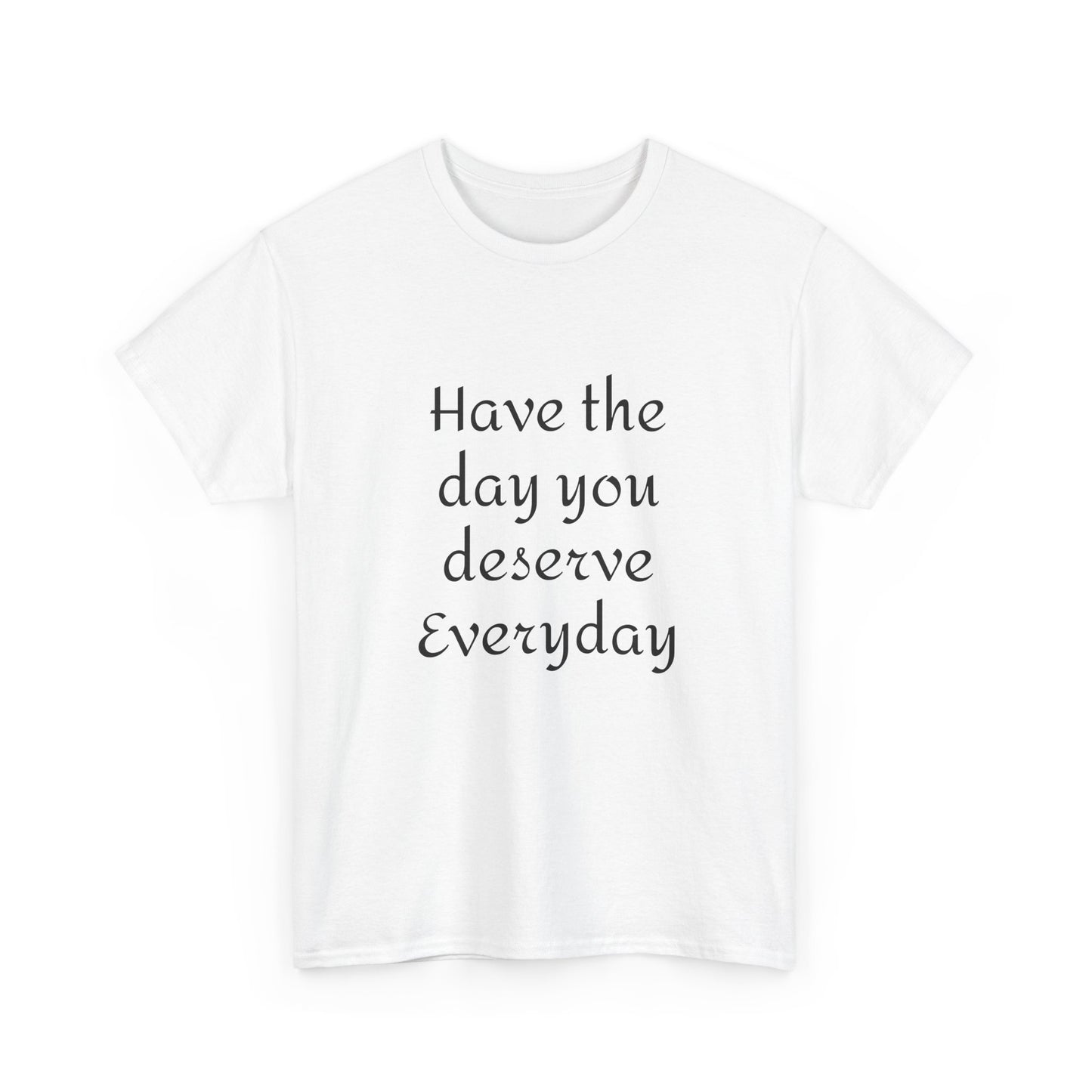 Have The Day You Deserve  Everyday T- Shirt