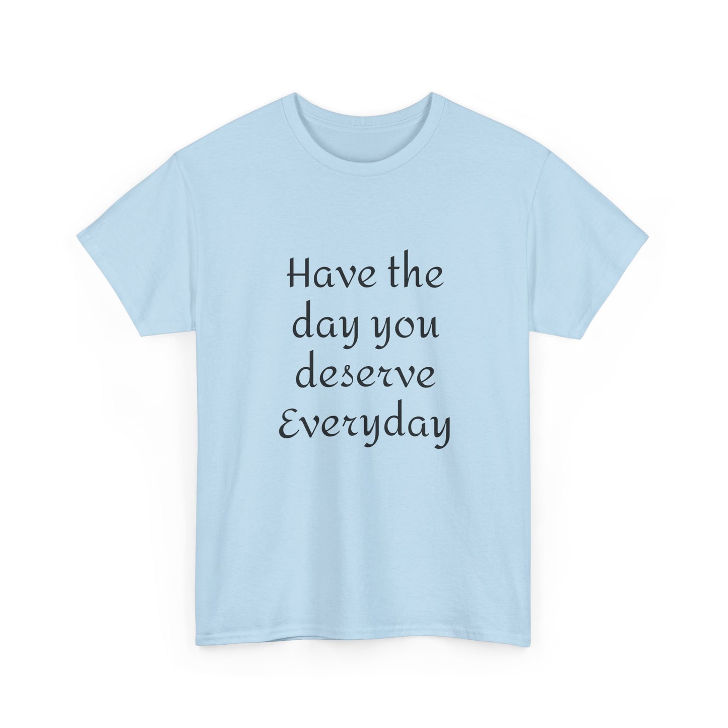 Have The Day You Deserve  Everyday T- Shirt